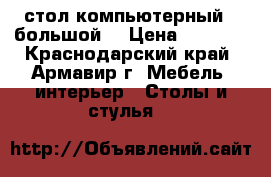 стол компьютерный,  большой. › Цена ­ 2 500 - Краснодарский край, Армавир г. Мебель, интерьер » Столы и стулья   